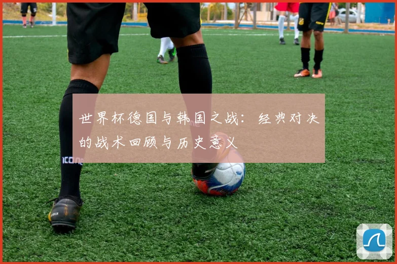 世界杯德国与韩国之战：经典对决的战术回顾与历史意义