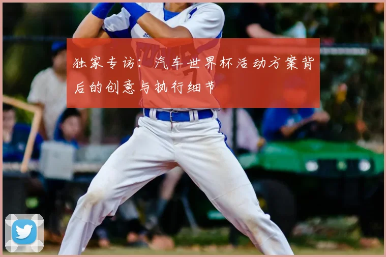 独家专访：汽车世界杯活动方案背后的创意与执行细节