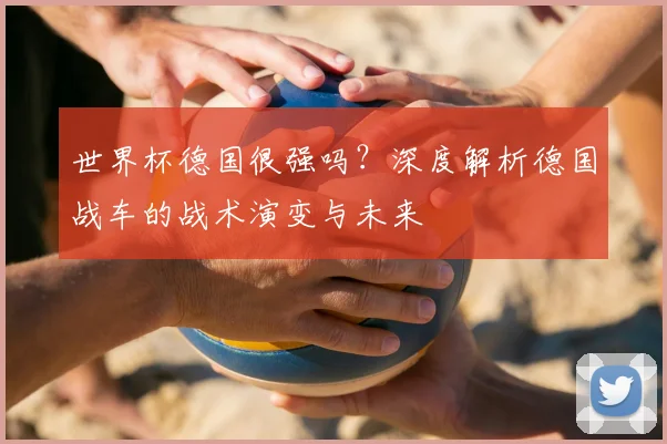 世界杯德国很强吗？深度解析德国战车的战术演变与未来