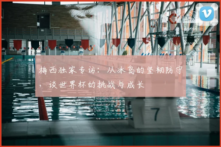 梅西独家专访:从冰岛的坚韧防守,谈世界杯的挑战与成长