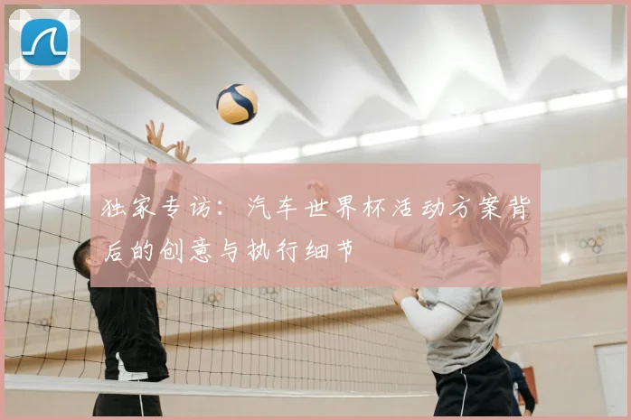 独家专访：汽车世界杯活动方案背后的创意与执行细节