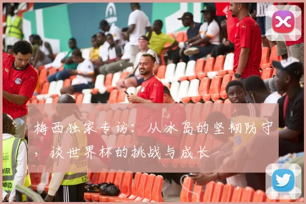 梅西独家专访：从冰岛的坚韧防守，谈世界杯的挑战与成长