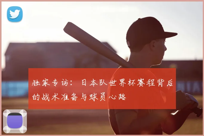 独家专访：日本队世界杯赛程背后的战术准备与球员心路
