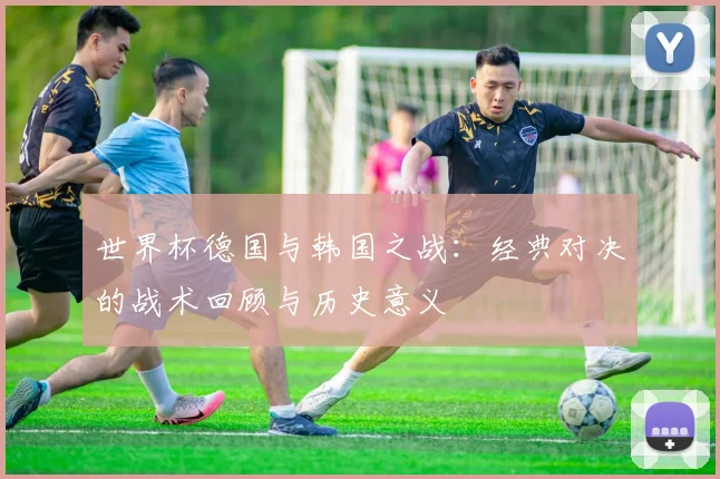 世界杯德国与韩国之战：经典对决的战术回顾与历史意义