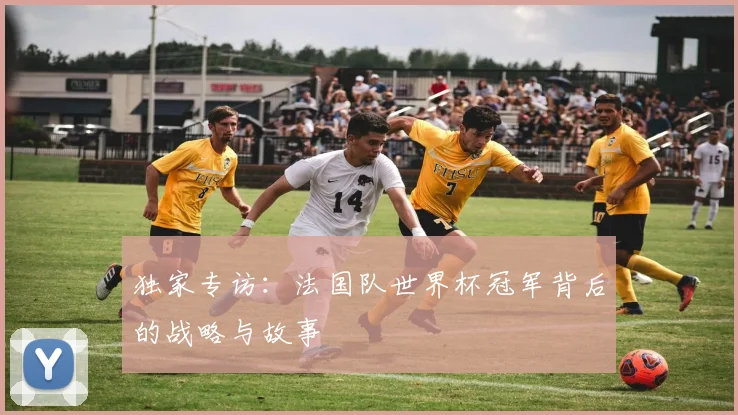 独家专访：法国队世界杯冠军背后的战略与故事