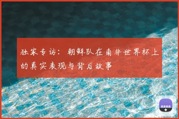 独家专访：朝鲜队在南非世界杯上的真实表现与背后故事