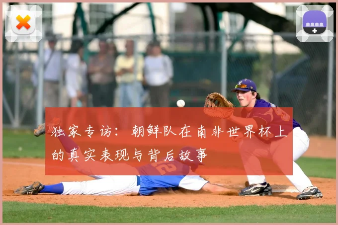 独家专访：朝鲜队在南非世界杯上的真实表现与背后故事
