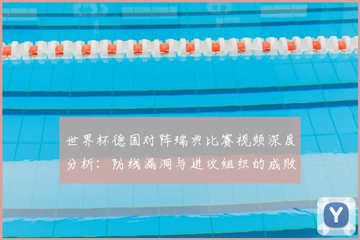 世界杯德国对阵瑞典比赛视频深度分析：防线漏洞与进攻组织的成败关键