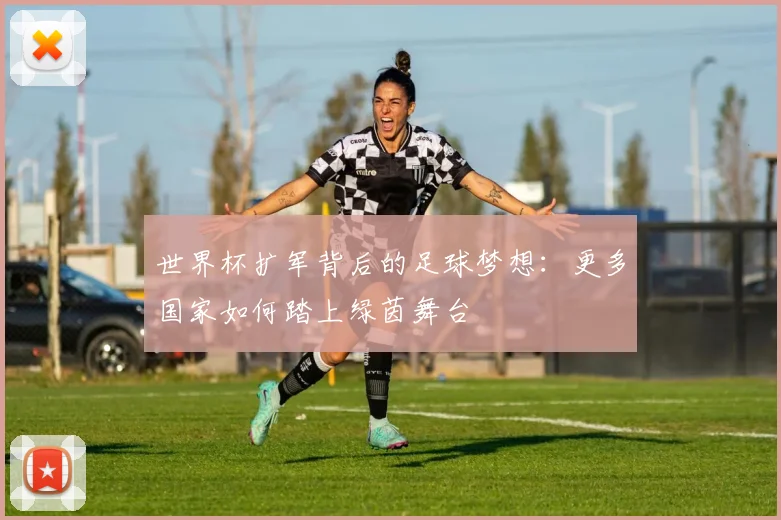 世界杯扩军背后的足球梦想:更多国家如何踏上绿茵舞台
