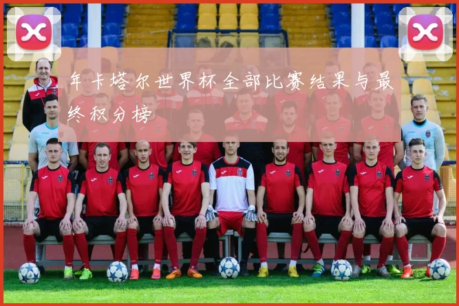 年卡塔尔世界杯全部比赛结果与最终积分榜
