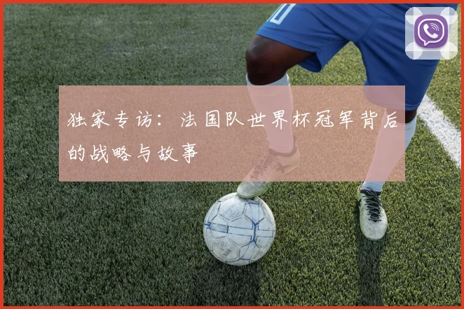 独家专访：法国队世界杯冠军背后的战略与故事