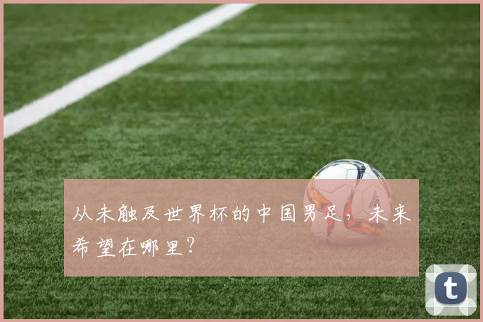 从未触及世界杯的中国男足，未来希望在哪里？