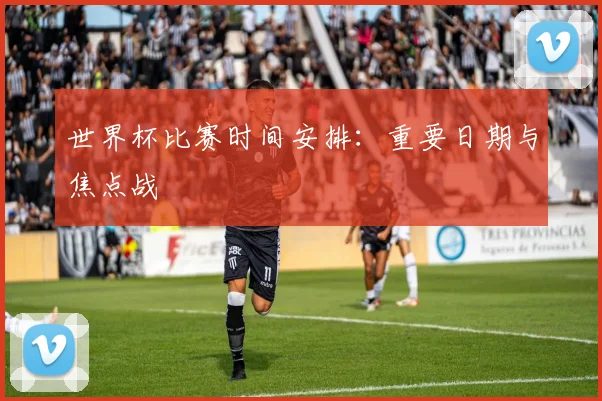 世界杯比赛时间安排：重要日期与焦点战