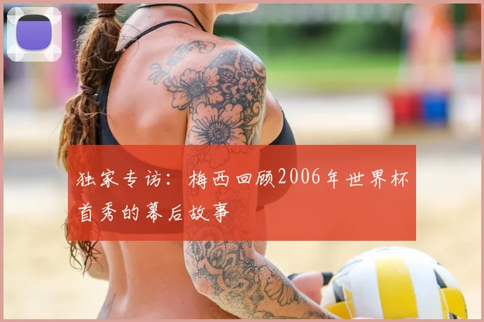 独家专访：梅西回顾2006年世界杯首秀的幕后故事