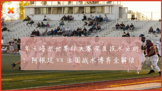 年卡塔尔世界杯决赛深度技术分析：阿根廷 vs 法国战术博弈全解读