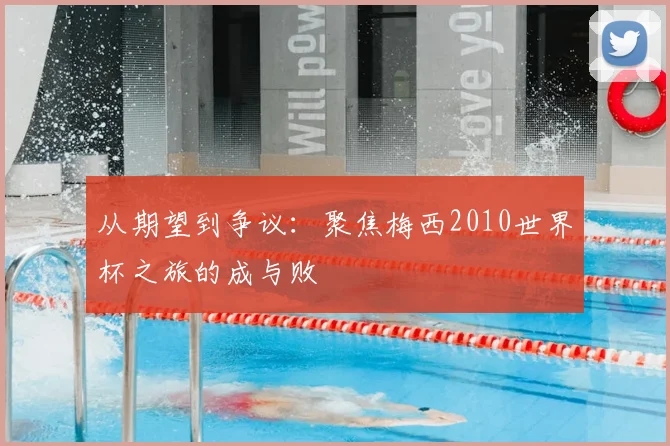 从期望到争议：聚焦梅西2010世界杯之旅的成与败