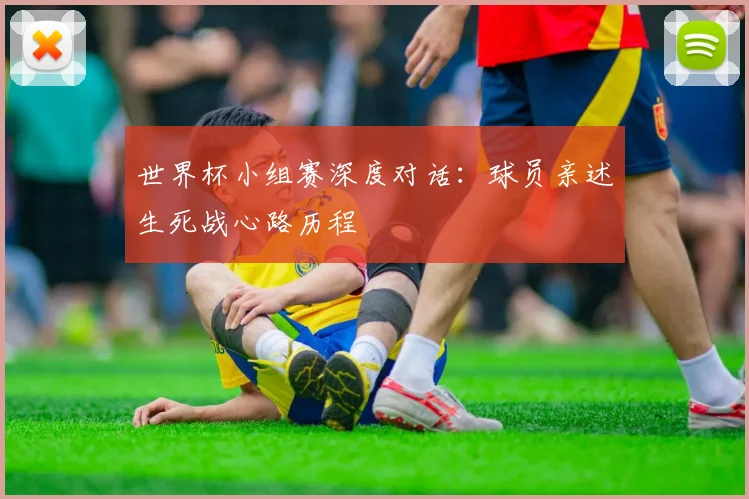 世界杯小组赛深度对话：球员亲述生死战心路历程