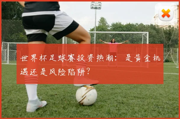 世界杯足球赛投资热潮：是黄金机遇还是风险陷阱？
