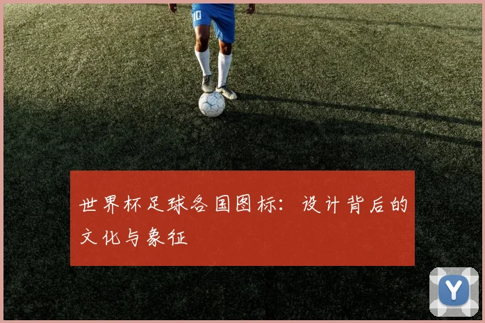 世界杯足球各国图标：设计背后的文化与象征