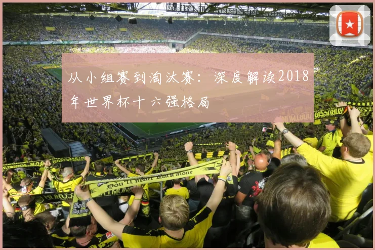 从小组赛到淘汰赛：深度解读2018年世界杯十六强格局